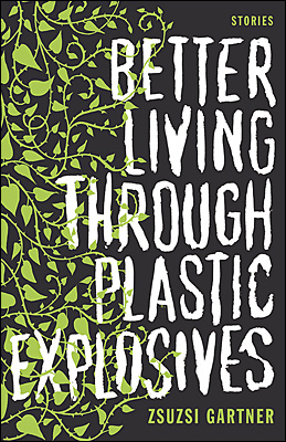 Better Living Through Plastic Explosives by Zsuzsi Gartner